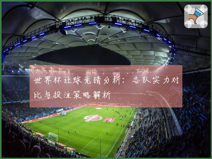 世界杯让球竞猜分析：各队实力对比与投注策略解析