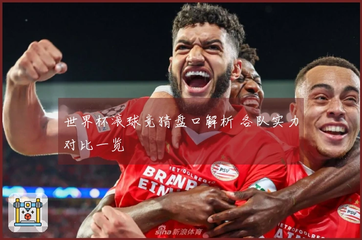 世界杯滚球竞猜盘口解析 各队实力对比一览