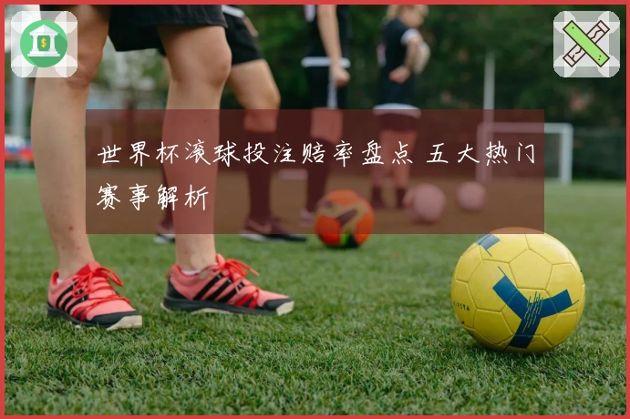 世界杯滚球投注赔率盘点 五大热门赛事解析