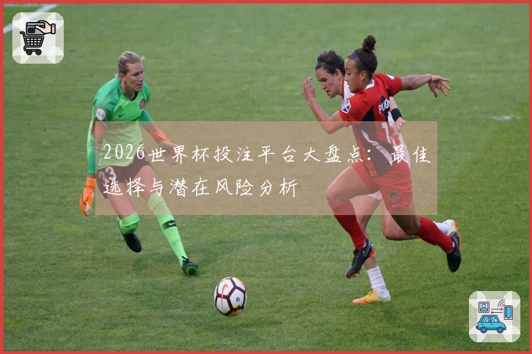 2026世界杯投注平台大盘点：最佳选择与潜在风险分析