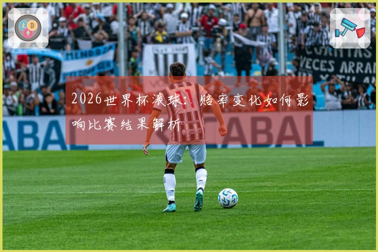 2026世界杯滚球：赔率变化如何影响比赛结果解析