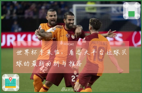 世界杯季来临，看各大平台让球买球的最新分析与推荐