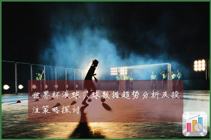世界杯滚球买球数据趋势分析及投注策略探讨