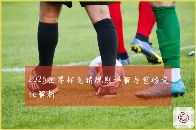 2026世界杯竞猜规则详解与重磅变化解析