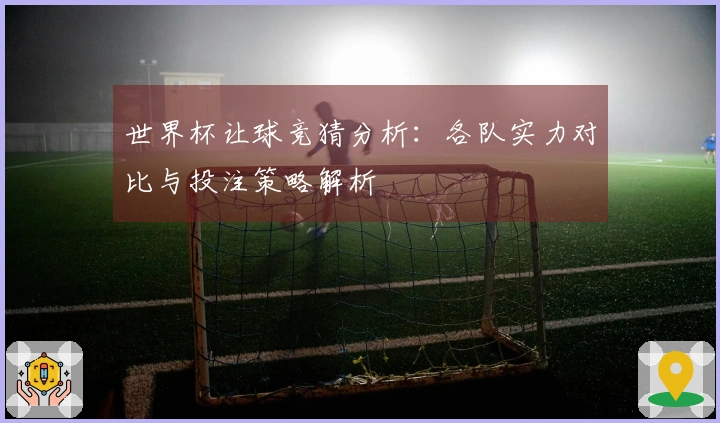 世界杯让球竞猜分析：各队实力对比与投注策略解析