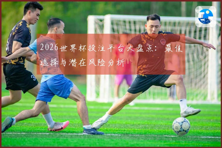 2026世界杯投注平台大盘点：最佳选择与潜在风险分析