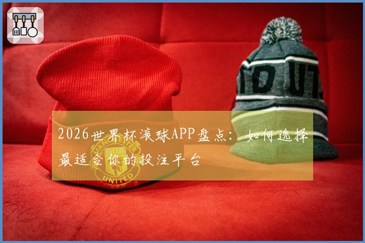 2026世界杯滚球APP盘点：如何选择最适合你的投注平台