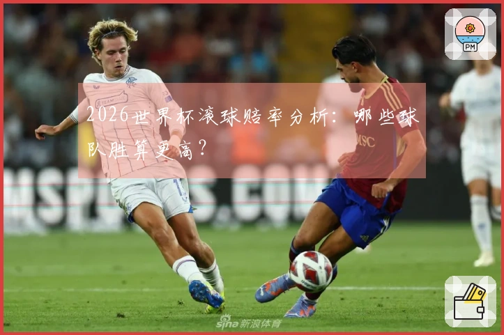 2026世界杯滚球赔率分析：哪些球队胜算更高？