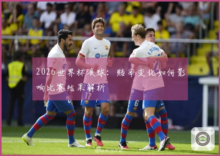 2026世界杯滚球：赔率变化如何影响比赛结果解析