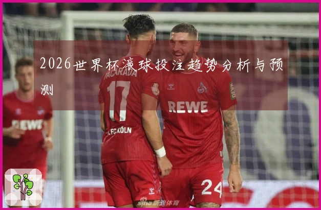 2026世界杯滚球投注趋势分析与预测