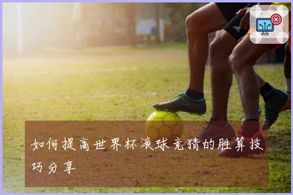 如何提高世界杯滚球竞猜的胜算技巧分享